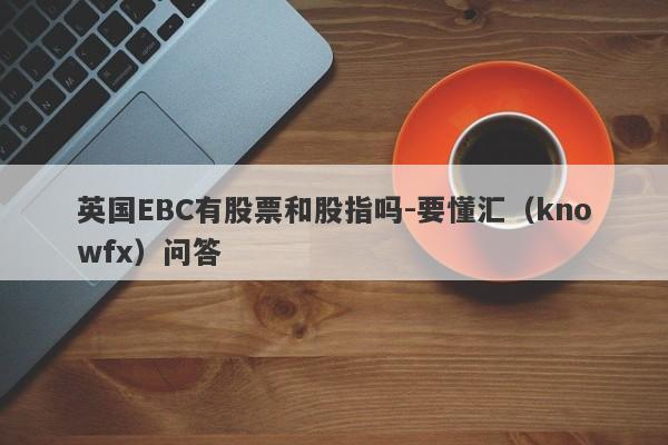 英国EBC有股票和股指吗-要懂汇（knowfx）问答