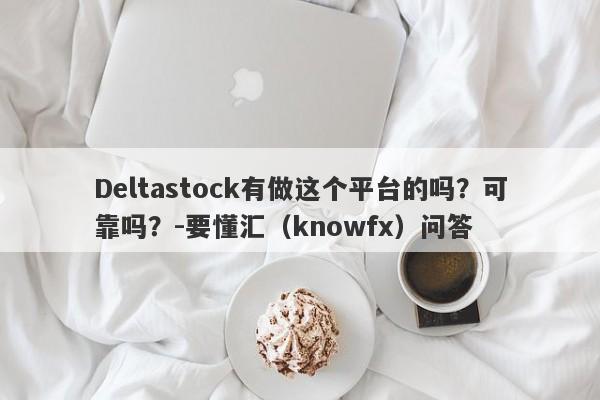 Deltastock有做这个平台的吗？可靠吗？-要懂汇（knowfx）问答