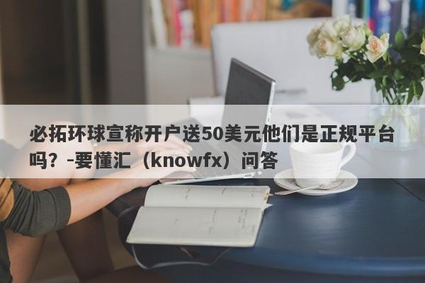 必拓环球宣称开户送50美元他们是正规平台吗？-要懂汇（knowfx）问答