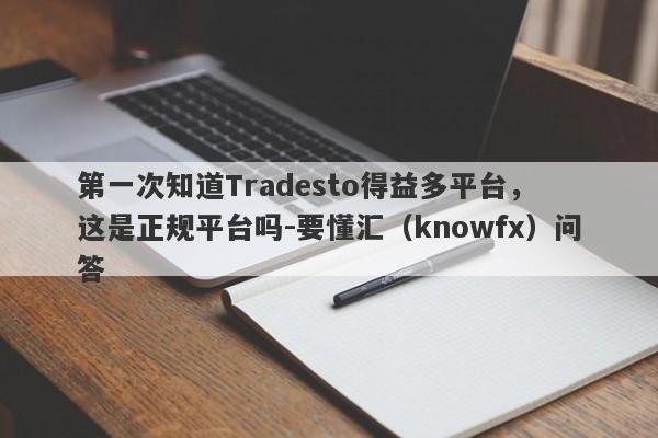 第一次知道Tradesto得益多平台， 这是正规平台吗-要懂汇（knowfx）问答