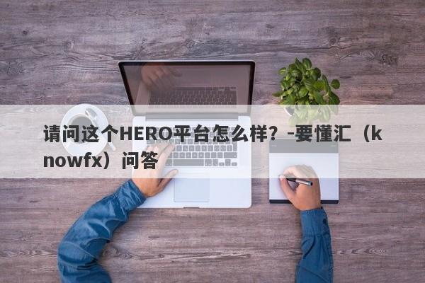 请问这个HERO平台怎么样？-要懂汇（knowfx）问答