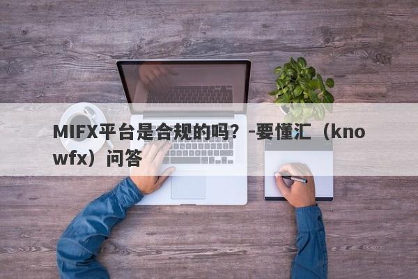 MIFX平台是合规的吗？-要懂汇（knowfx）问答