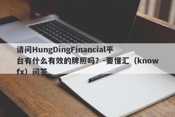 请问HungDingFinancial平台有什么有效的牌照吗？-要懂汇（knowfx）问答