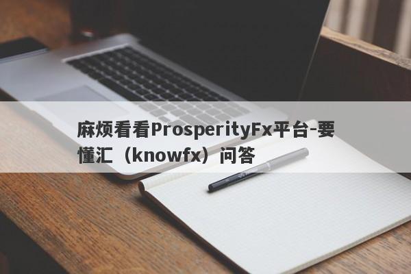 麻烦看看ProsperityFx平台-要懂汇（knowfx）问答