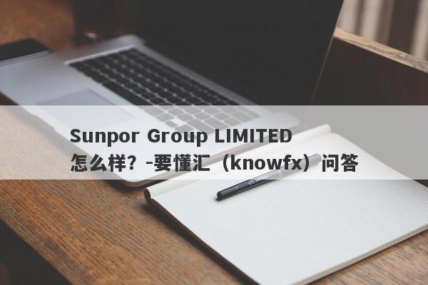 Sunpor Group LIMITED怎么样？-要懂汇（knowfx）问答