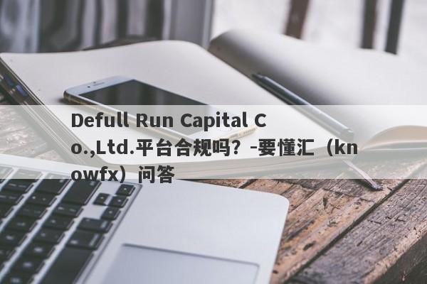 Defull Run Capital Co.,Ltd.平台合规吗？-要懂汇（knowfx）问答