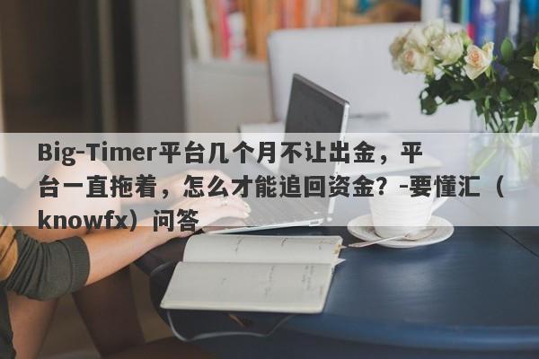 Big-Timer平台几个月不让出金，平台一直拖着，怎么才能追回资金？-要懂汇（knowfx）问答