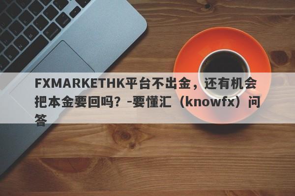 FXMARKETHK平台不出金，还有机会把本金要回吗？-要懂汇（knowfx）问答