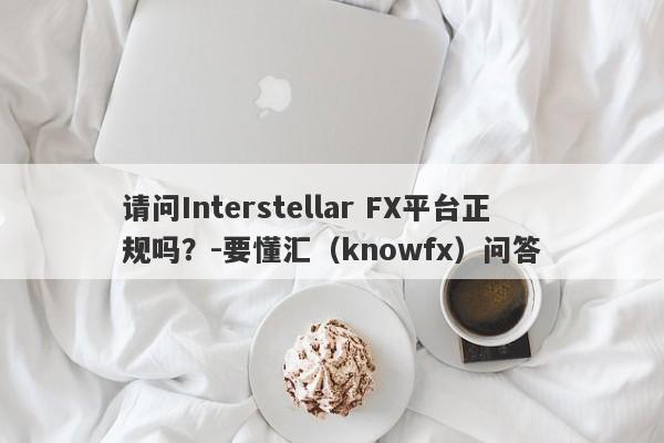 请问Interstellar FX平台正规吗？-要懂汇（knowfx）问答