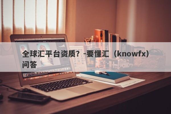 全球汇平台资质？-要懂汇（knowfx）问答