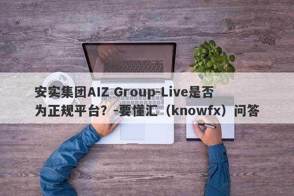 安实集团AIZ Group-Live是否为正规平台？-要懂汇（knowfx）问答