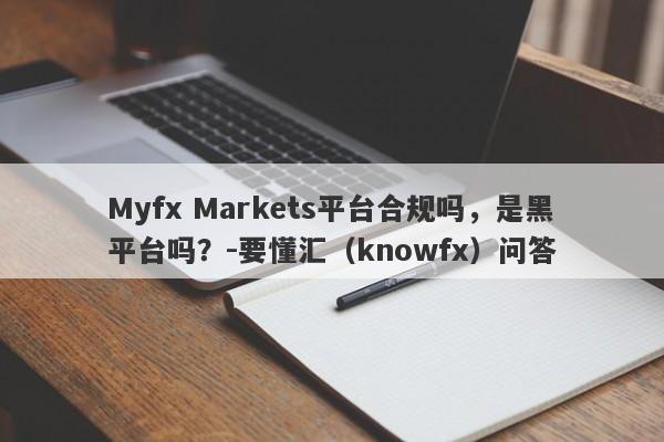 Myfx Markets平台合规吗，是黑平台吗？-要懂汇（knowfx）问答