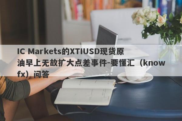 IC Markets的XTIUSD现货原油早上无故扩大点差事件-要懂汇（knowfx）问答