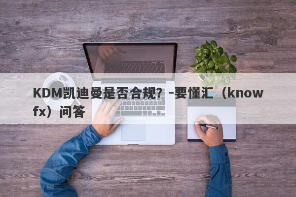 KDM凯迪曼是否合规？-要懂汇（knowfx）问答