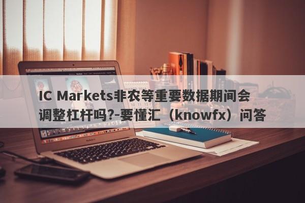 IC Markets非农等重要数据期间会调整杠杆吗?-要懂汇（knowfx）问答