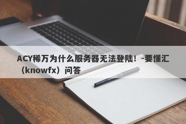 ACY稀万为什么服务器无法登陆！-要懂汇（knowfx）问答