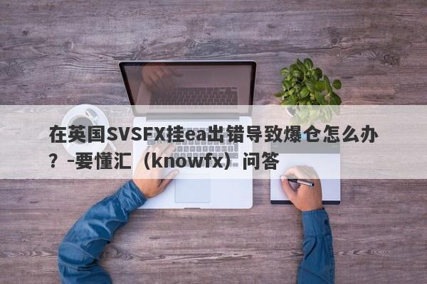 在英国SVSFX挂ea出错导致爆仓怎么办？-要懂汇（knowfx）问答