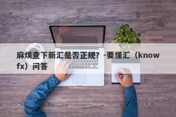 麻烦查下新汇是否正规？-要懂汇（knowfx）问答