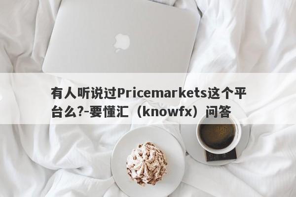 有人听说过Pricemarkets这个平台么?-要懂汇（knowfx）问答