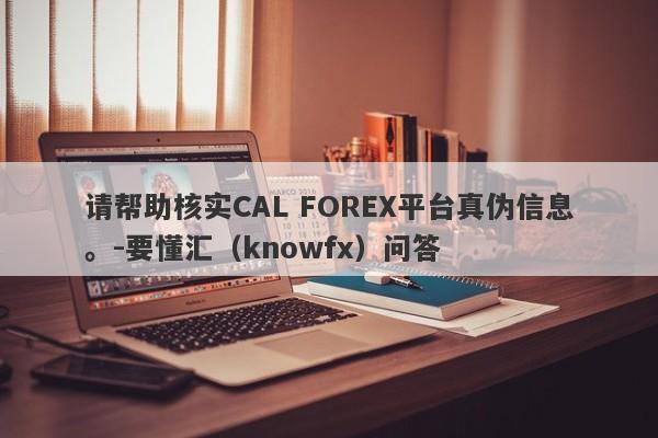 请帮助核实CAL FOREX平台真伪信息。-要懂汇（knowfx）问答