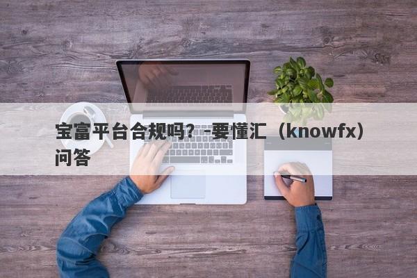 宝富平台合规吗？-要懂汇（knowfx）问答