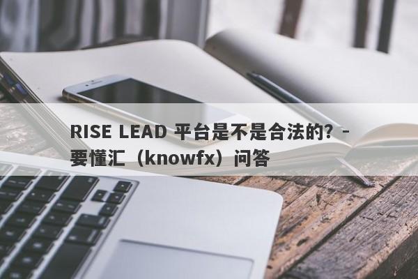 RISE LEAD 平台是不是合法的？-要懂汇（knowfx）问答