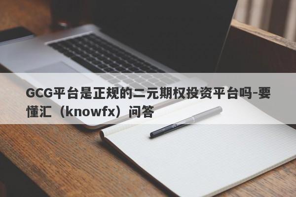 GCG平台是正规的二元期权投资平台吗-要懂汇（knowfx）问答