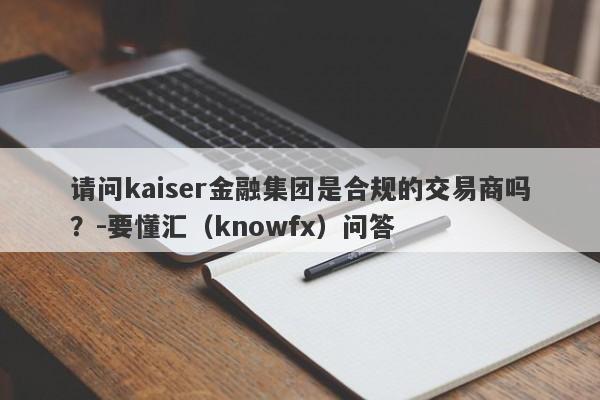 请问kaiser金融集团是合规的交易商吗？-要懂汇（knowfx）问答