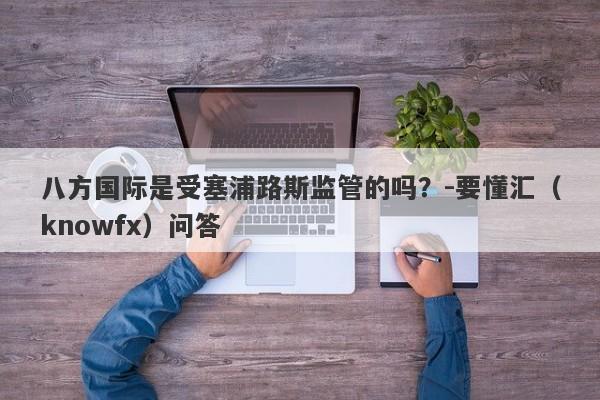 八方国际是受塞浦路斯监管的吗？-要懂汇（knowfx）问答