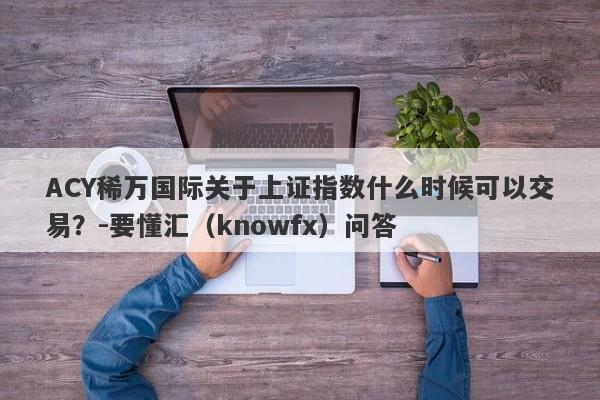 ACY稀万国际关于上证指数什么时候可以交易？-要懂汇（knowfx）问答