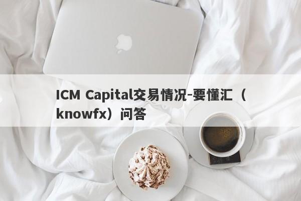 ICM Capital交易情况-要懂汇（knowfx）问答