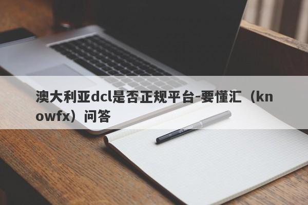 澳大利亚dcl是否正规平台-要懂汇（knowfx）问答