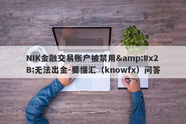 NIK金融交易账户被禁用&#x2B;无法出金-要懂汇（knowfx）问答