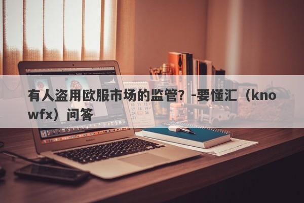 有人盗用欧服市场的监管？-要懂汇（knowfx）问答