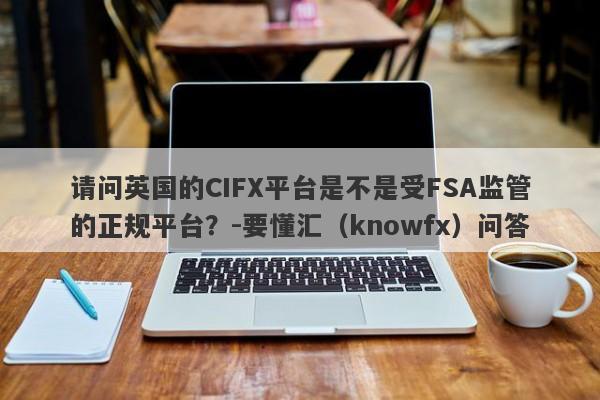 请问英国的CIFX平台是不是受FSA监管的正规平台？-要懂汇（knowfx）问答