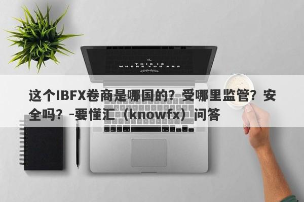 这个IBFX卷商是哪国的？受哪里监管？安全吗？-要懂汇（knowfx）问答