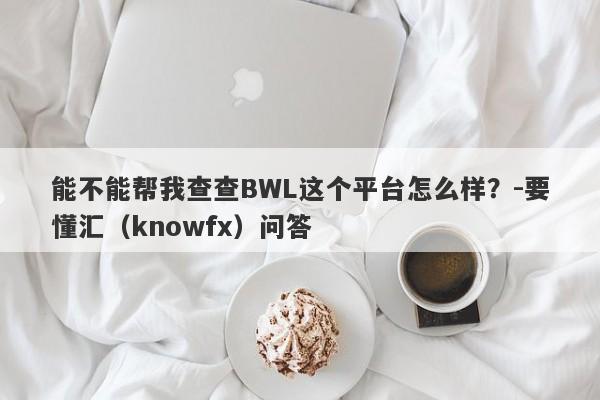 能不能帮我查查BWL这个平台怎么样？-要懂汇（knowfx）问答