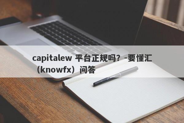 capitalew 平台正规吗？-要懂汇（knowfx）问答