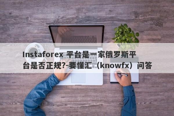 Instaforex 平台是一家俄罗斯平台是否正规?-要懂汇（knowfx）问答