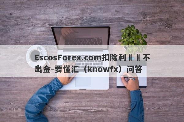 EscosForex.com扣除利潤還不出金-要懂汇（knowfx）问答