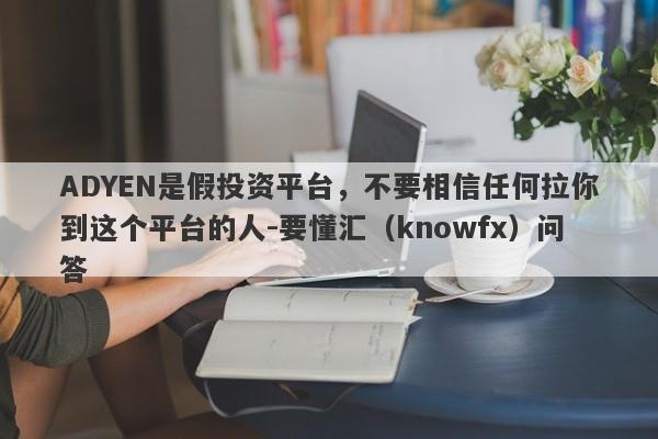 ADYEN是假投资平台，不要相信任何拉你到这个平台的人-要懂汇（knowfx）问答