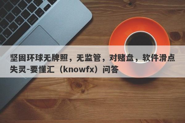 坚固环球无牌照，无监管，对赌盘，软件滑点失灵-要懂汇（knowfx）问答