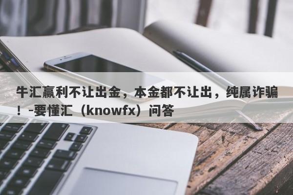 牛汇赢利不让出金，本金都不让出，纯属诈骗！-要懂汇（knowfx）问答