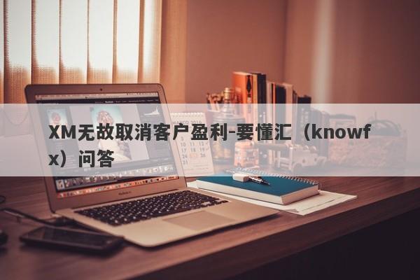 XM无故取消客户盈利-要懂汇（knowfx）问答