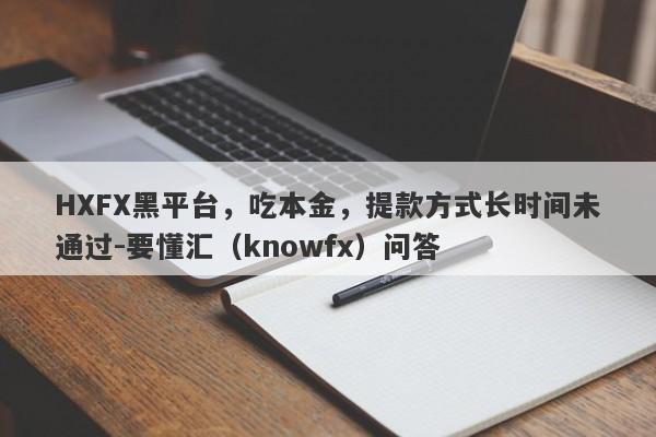 HXFX黑平台，吃本金，提款方式长时间未通过-要懂汇（knowfx）问答