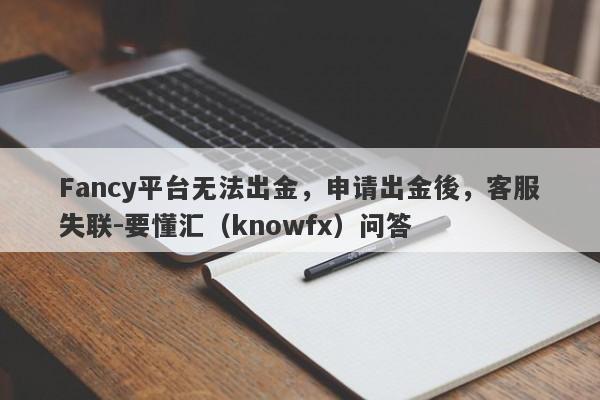 Fancy平台无法出金，申请出金後，客服失联-要懂汇（knowfx）问答