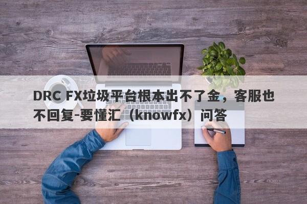 DRC FX垃圾平台根本出不了金，客服也不回复-要懂汇（knowfx）问答