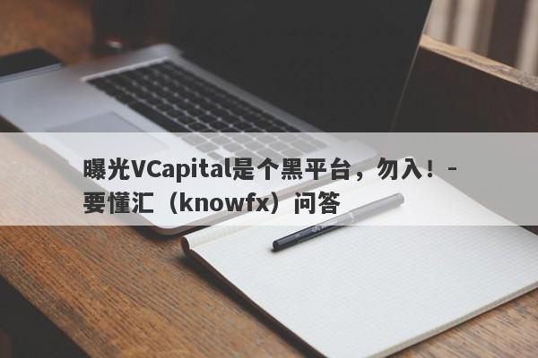 曝光VCapital是个黑平台，勿入！-要懂汇（knowfx）问答