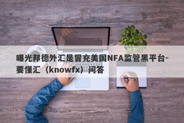 曝光邦德外汇是冒充美国NFA监管黑平台-要懂汇（knowfx）问答