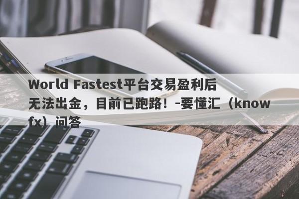 World Fastest平台交易盈利后无法出金，目前已跑路！-要懂汇（knowfx）问答